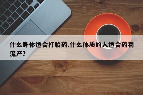 哪里有堕胎药微信什么身体适合打胎药.什么体质的人适合药物流产？