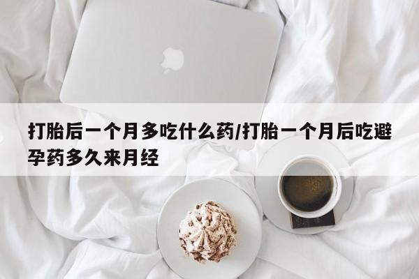 哪里有堕胎药微信打胎后一个月多吃什么药/打胎一个月后吃避孕药多久来月经