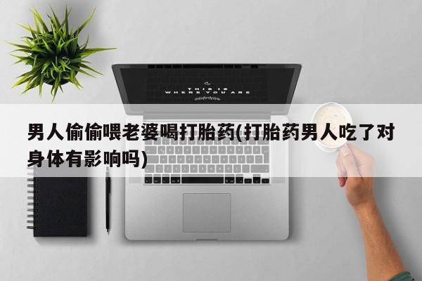 哪里有堕胎药微信男人偷偷喂老婆喝打胎药(打胎药男人吃了对身体有影响吗)