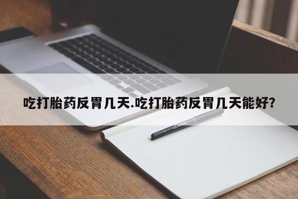 哪里有堕胎药微信吃打胎药反胃几天.吃打胎药反胃几天能好？