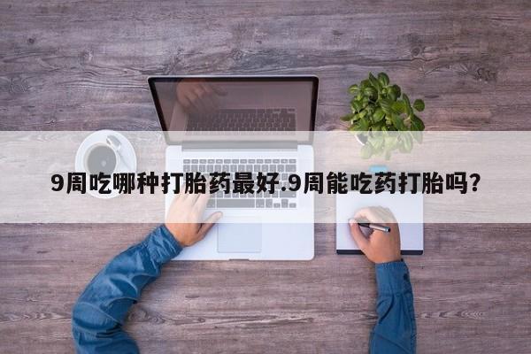 哪里有堕胎药微信9周吃哪种打胎药最好.9周能吃药打胎吗？