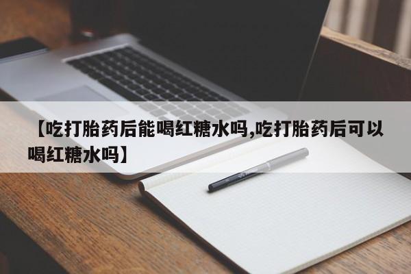 哪里有堕胎药微信【吃打胎药后能喝红糖水吗,吃打胎药后可以喝红糖水吗】