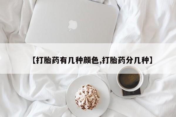 哪里有堕胎药微信【打胎药有几种颜色,打胎药分几种】