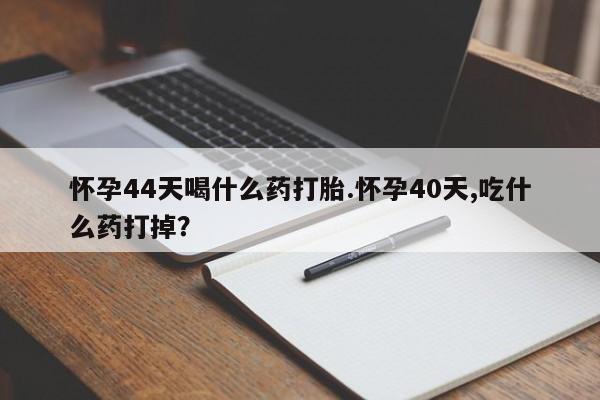 哪里有堕胎药微信怀孕44天喝什么药打胎.怀孕40天,吃什么药打掉？