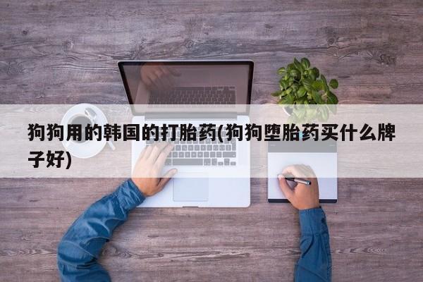 哪里有堕胎药微信狗狗用的韩国的打胎药(狗狗堕胎药买什么牌子好)