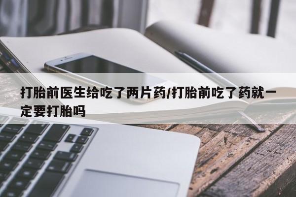 哪里有堕胎药微信打胎前医生给吃了两片药/打胎前吃了药就一定要打胎吗