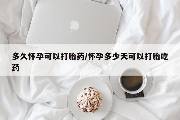 哪里有堕胎药微信多久怀孕可以打胎药/怀孕多少天可以打胎吃药