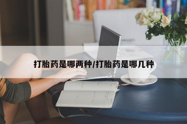 哪里有堕胎药微信打胎药是哪两种/打胎药是哪几种