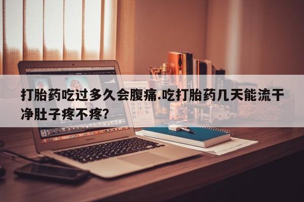 哪里有堕胎药微信打胎药吃过多久会腹痛.吃打胎药几天能流干净肚子疼不疼？