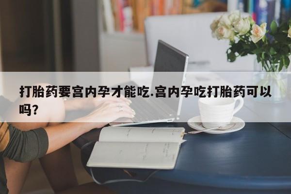 哪里有堕胎药微信打胎药要宫内孕才能吃.宫内孕吃打胎药可以吗？