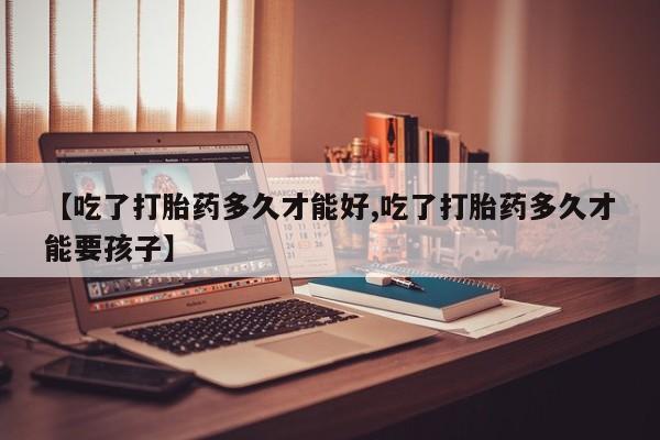 哪里有堕胎药微信【吃了打胎药多久才能好,吃了打胎药多久才能要孩子】