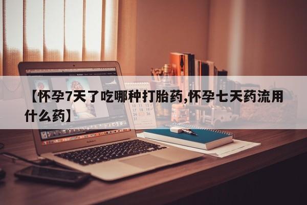 哪里有堕胎药微信【怀孕7天了吃哪种打胎药,怀孕七天药流用什么药】