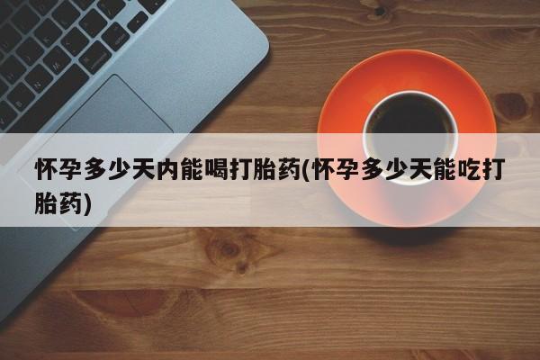 哪里有堕胎药微信怀孕多少天内能喝打胎药(怀孕多少天能吃打胎药)