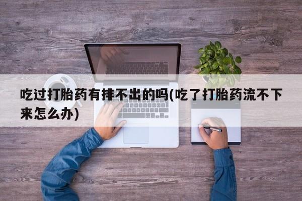 哪里有堕胎药微信吃过打胎药有排不出的吗(吃了打胎药流不下来怎么办)