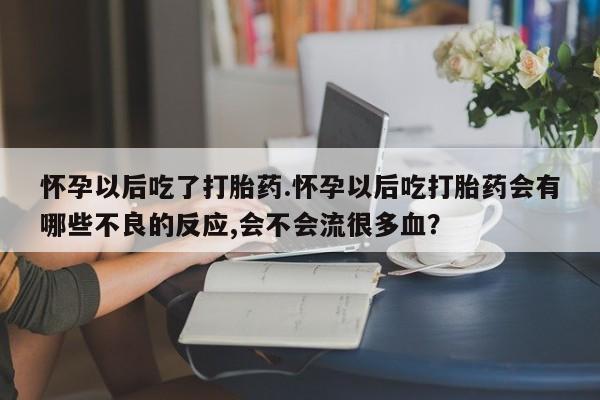 哪里有堕胎药微信怀孕以后吃了打胎药.怀孕以后吃打胎药会有哪些不良的反应,会不会流很多血？