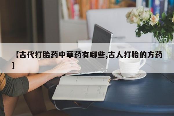 哪里有堕胎药微信【古代打胎药中草药有哪些,古人打胎的方药】