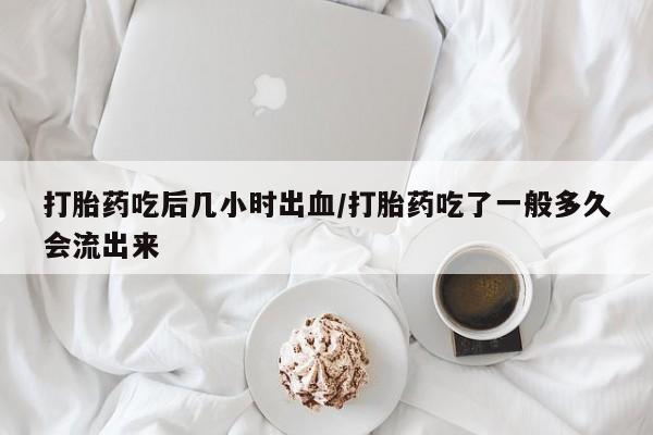哪里有堕胎药微信打胎药吃后几小时出血/打胎药吃了一般多久会流出来