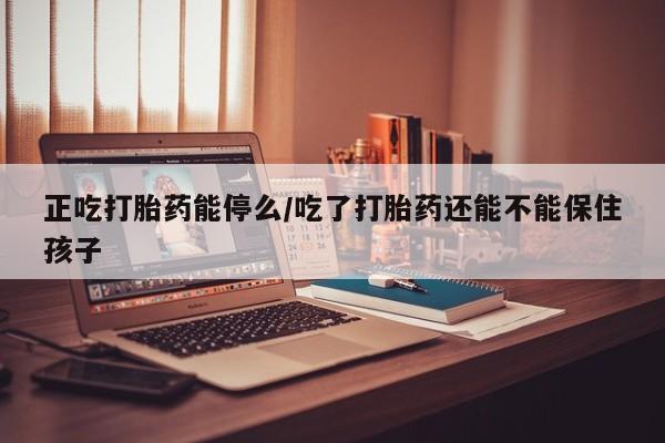 哪里有堕胎药微信正吃打胎药能停么/吃了打胎药还能不能保住孩子