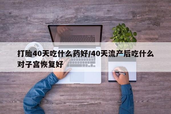 哪里有堕胎药微信打胎40天吃什么药好/40天流产后吃什么对子宫恢复好