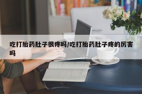 哪里有堕胎药微信吃打胎药肚子很疼吗/吃打胎药肚子疼的厉害吗