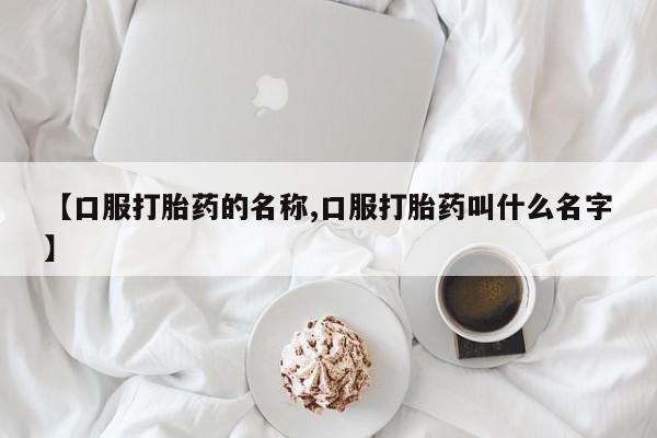 哪里有堕胎药微信【口服打胎药的名称,口服打胎药叫什么名字】