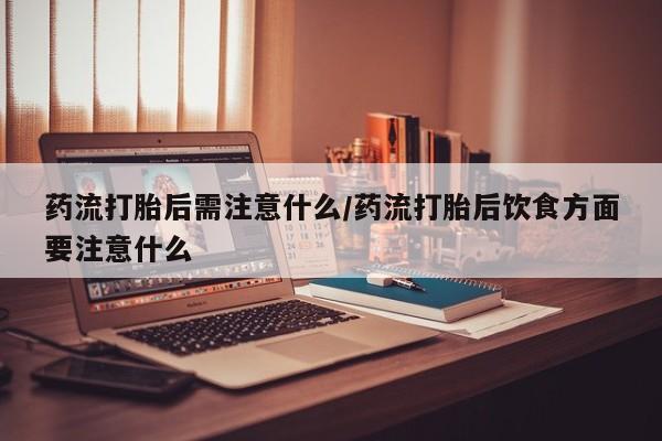 哪里有堕胎药微信药流打胎后需注意什么/药流打胎后饮食方面要注意什么