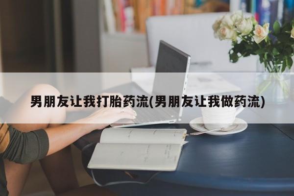 哪里有堕胎药微信男朋友让我打胎药流(男朋友让我做药流)