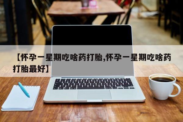 哪里有堕胎药微信【怀孕一星期吃啥药打胎,怀孕一星期吃啥药打胎最好】