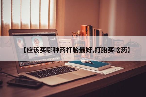 哪里有堕胎药微信【应该买哪种药打胎最好,打胎买啥药】