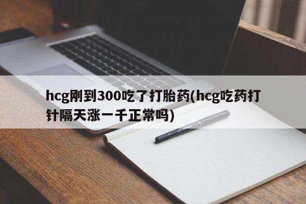 哪里有堕胎药微信hcg刚到300吃了打胎药(hcg吃药打针隔天涨一千正常吗)
