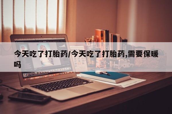 哪里有堕胎药微信今天吃了打胎药/今天吃了打胎药,需要保暖吗