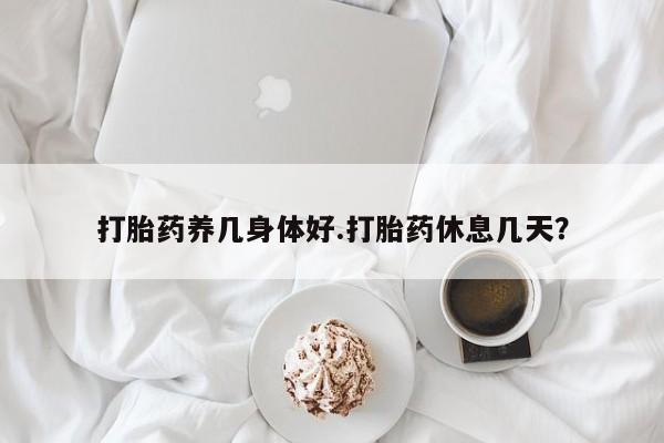 哪里有堕胎药微信打胎药养几身体好.打胎药休息几天？