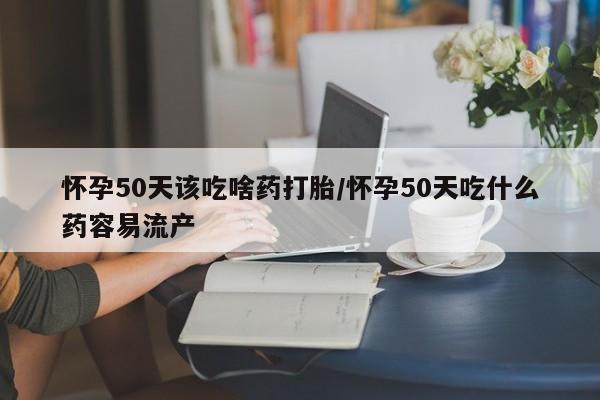 哪里有堕胎药微信怀孕50天该吃啥药打胎/怀孕50天吃什么药容易流产