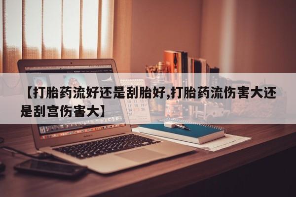 哪里有堕胎药微信【打胎药流好还是刮胎好,打胎药流伤害大还是刮宫伤害大】
