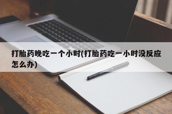 哪里有堕胎药微信打胎药晚吃一个小时(打胎药吃一小时没反应怎么办)