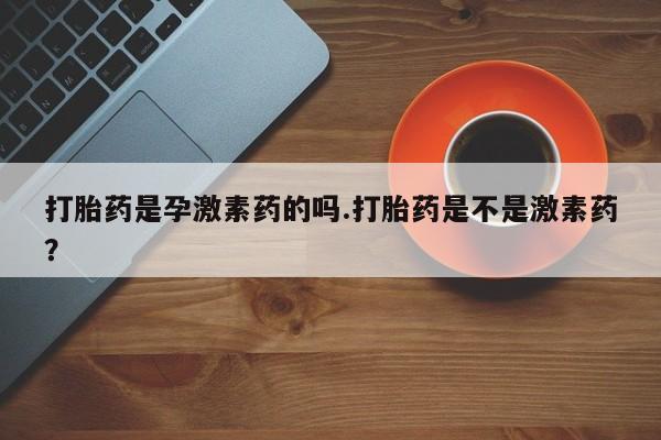 哪里有堕胎药微信打胎药是孕激素药的吗.打胎药是不是激素药？