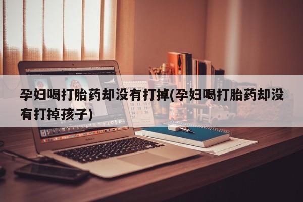 哪里有堕胎药微信孕妇喝打胎药却没有打掉(孕妇喝打胎药却没有打掉孩子)