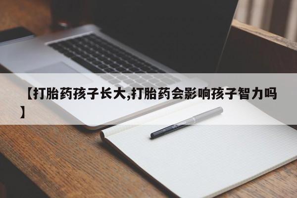 哪里有堕胎药微信【打胎药孩子长大,打胎药会影响孩子智力吗】