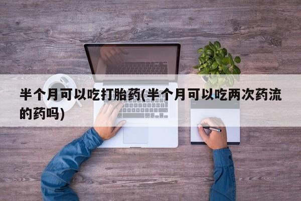 哪里有堕胎药微信半个月可以吃打胎药(半个月可以吃两次药流的药吗)
