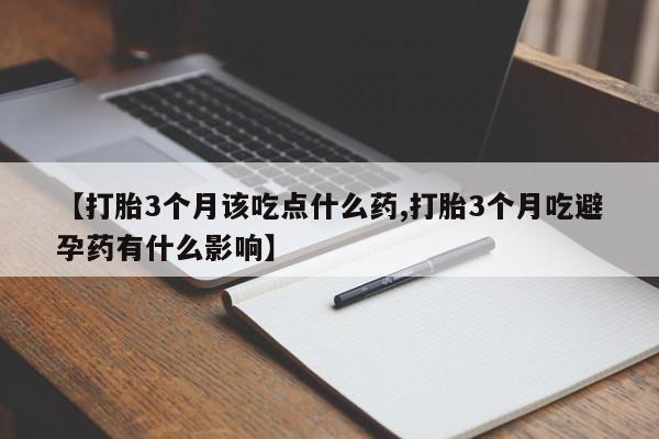 哪里有堕胎药微信【打胎3个月该吃点什么药,打胎3个月吃避孕药有什么影响】