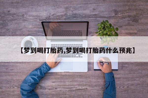 哪里有堕胎药微信【梦到喝打胎药,梦到喝打胎药什么预兆】