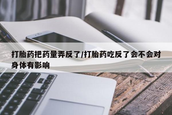 哪里有堕胎药微信打胎药把药量弄反了/打胎药吃反了会不会对身体有影响