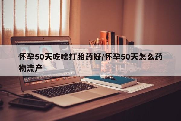 哪里有堕胎药微信怀孕50天吃啥打胎药好/怀孕50天怎么药物流产