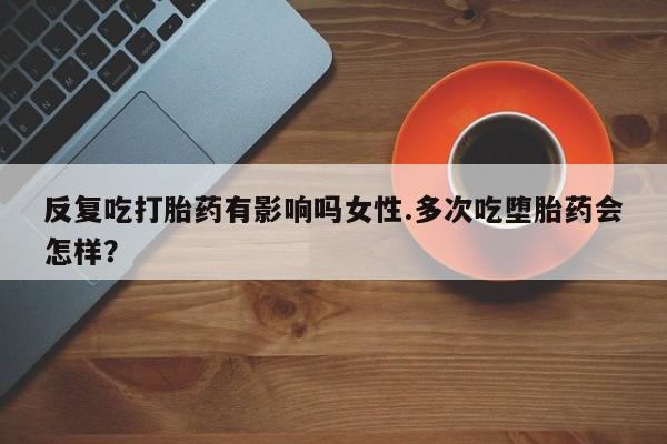 哪里有堕胎药微信反复吃打胎药有影响吗女性.多次吃堕胎药会怎样？
