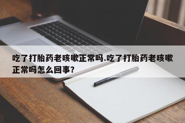 哪里有堕胎药微信吃了打胎药老咳嗽正常吗.吃了打胎药老咳嗽正常吗怎么回事？