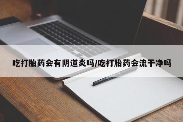 哪里有堕胎药微信吃打胎药会有阴道炎吗/吃打胎药会流干净吗