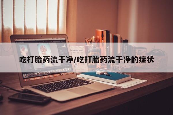哪里有堕胎药微信吃打胎药流干净/吃打胎药流干净的症状
