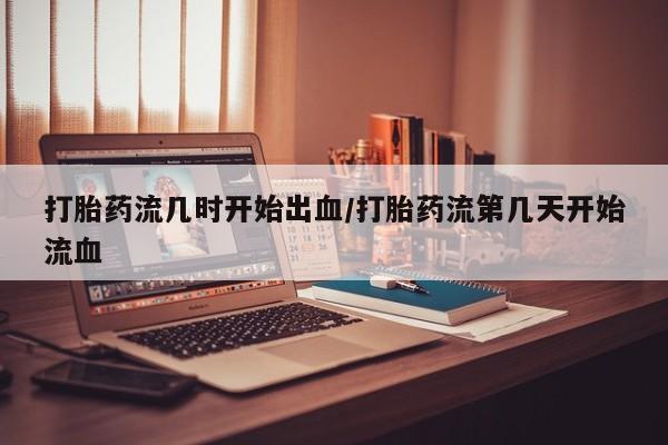 哪里有堕胎药微信打胎药流几时开始出血/打胎药流第几天开始流血