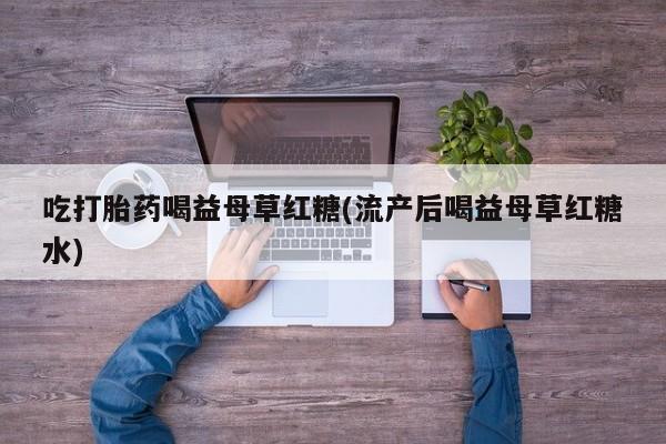 哪里有堕胎药微信吃打胎药喝益母草红糖(流产后喝益母草红糖水)