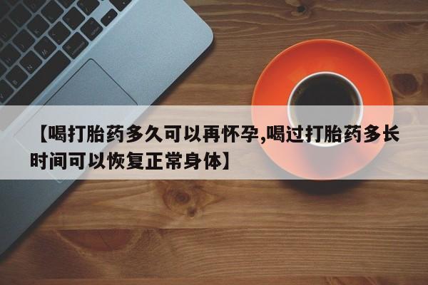 哪里有堕胎药微信【喝打胎药多久可以再怀孕,喝过打胎药多长时间可以恢复正常身体】